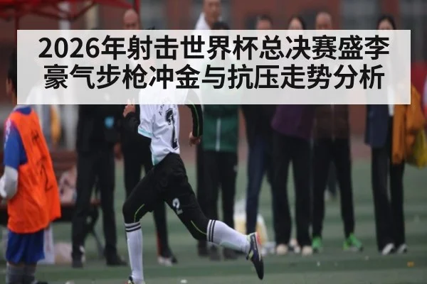 2026年射击世界杯总决赛盛李豪气步枪冲金与抗压走势分析