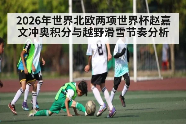 2026年世界北欧两项世界杯赵嘉文冲奥积分与越野滑雪节奏分析